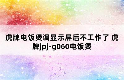 虎牌电饭煲调显示屏后不工作了 虎牌jpj-g060电饭煲